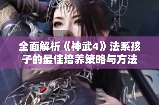 全面解析《神武4》法系孩子的最佳培养策略与方法