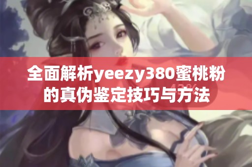 全面解析yeezy380蜜桃粉的真伪鉴定技巧与方法