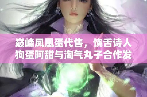 巅峰凤凰蛋代售，饶舌诗人狗蛋阿甜与淘气丸子合作发布新作品