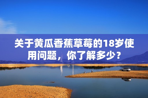 关于黄瓜香蕉草莓的18岁使用问题，你了解多少？