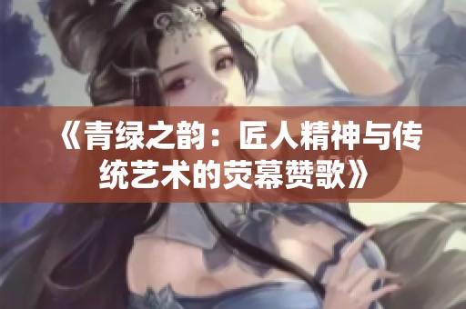 《青绿之韵：匠人精神与传统艺术的荧幕赞歌》