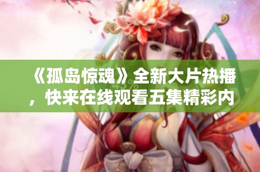 《孤岛惊魂》全新大片热播，快来在线观看五集精彩内容！