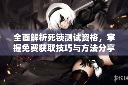全面解析死锁测试资格，掌握免费获取技巧与方法分享