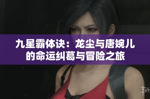 九星霸体诀：龙尘与唐婉儿的命运纠葛与冒险之旅