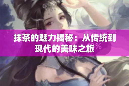 抹茶的魅力揭秘：从传统到现代的美味之旅