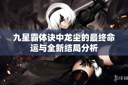 九星霸体诀中龙尘的最终命运与全新结局分析