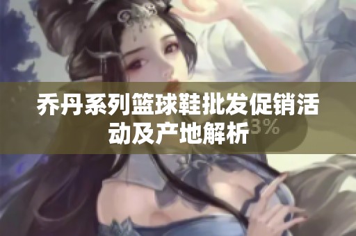乔丹系列篮球鞋批发促销活动及产地解析