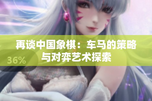 再谈中国象棋：车马的策略与对弈艺术探索