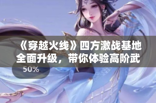 《穿越火线》四方激战基地全面升级，带你体验高阶武器与道具新篇章