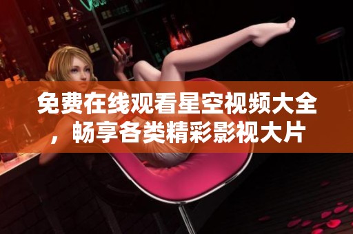 免费在线观看星空视频大全，畅享各类精彩影视大片