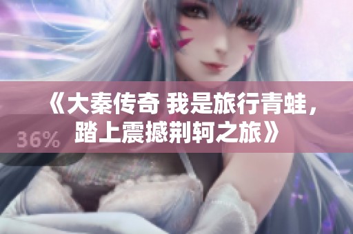 《大秦传奇 我是旅行青蛙，踏上震撼荆轲之旅》