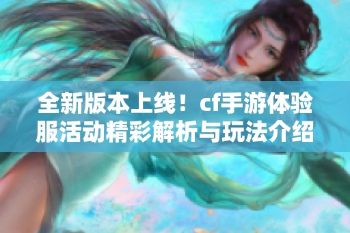 全新版本上线！cf手游体验服活动精彩解析与玩法介绍