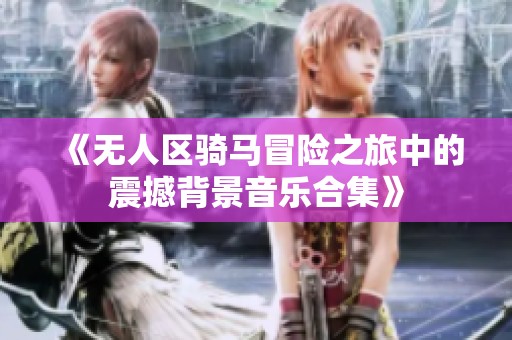 《无人区骑马冒险之旅中的震撼背景音乐合集》