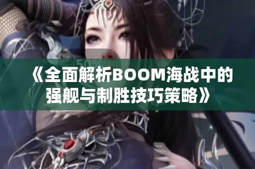 《全面解析BOOM海战中的强舰与制胜技巧策略》