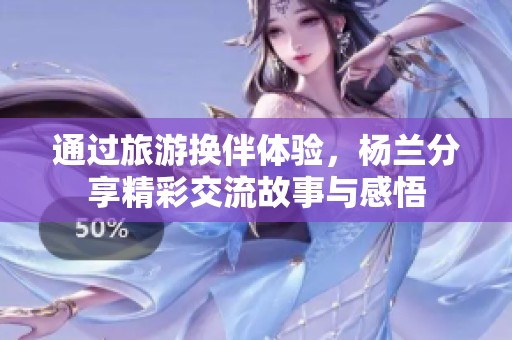 通过旅游换伴体验，杨兰分享精彩交流故事与感悟