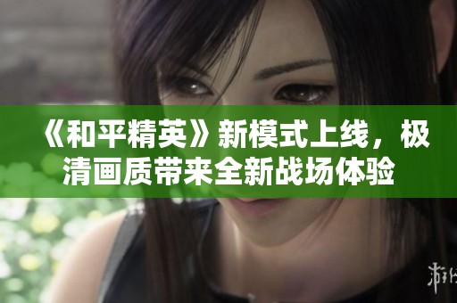《和平精英》新模式上线，极清画质带来全新战场体验