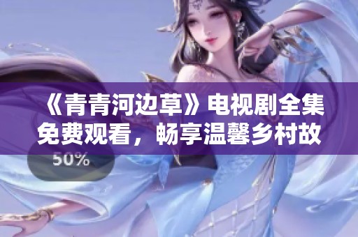 《青青河边草》电视剧全集免费观看，畅享温馨乡村故事