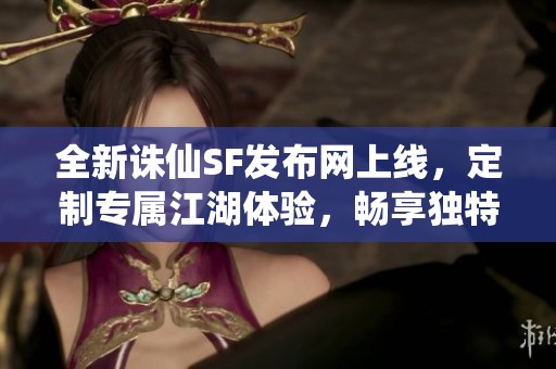 全新诛仙SF发布网上线，定制专属江湖体验，畅享独特冒险之旅