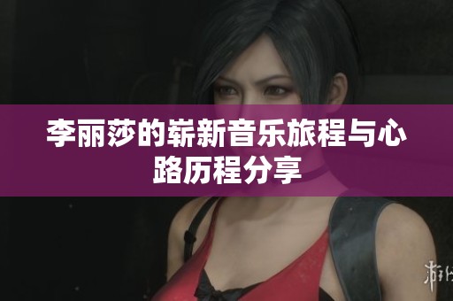 李丽莎的崭新音乐旅程与心路历程分享