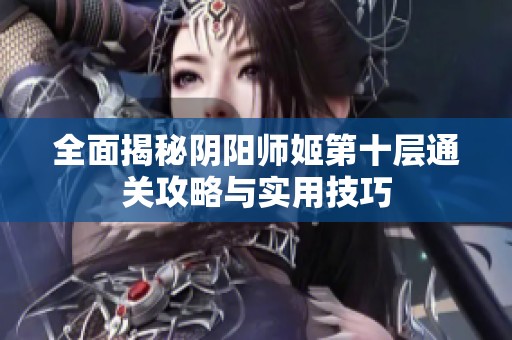 全面揭秘阴阳师姬第十层通关攻略与实用技巧