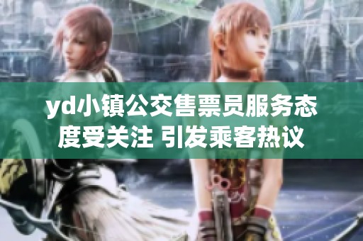 yd小镇公交售票员服务态度受关注 引发乘客热议