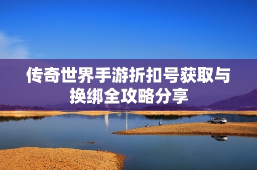 传奇世界手游折扣号获取与换绑全攻略分享