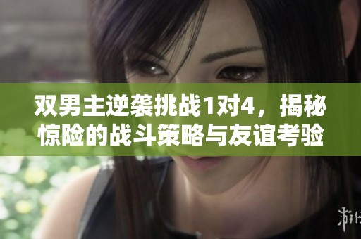 双男主逆袭挑战1对4，揭秘惊险的战斗策略与友谊考验