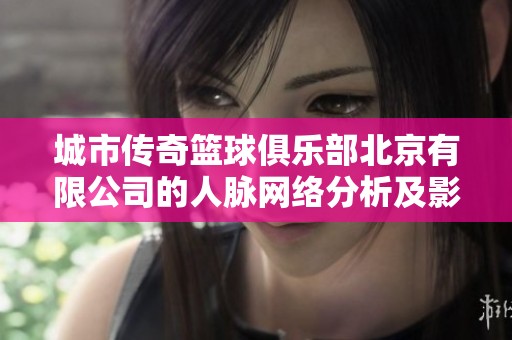 城市传奇篮球俱乐部北京有限公司的人脉网络分析及影响力探讨