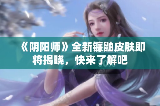 《阴阳师》全新镰鼬皮肤即将揭晓，快来了解吧