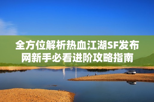 全方位解析热血江湖SF发布网新手必看进阶攻略指南