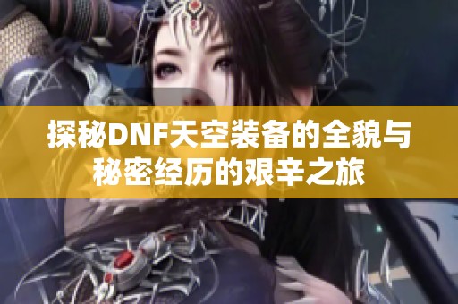探秘DNF天空装备的全貌与秘密经历的艰辛之旅