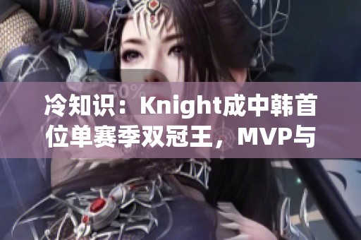 冷知识：Knight成中韩首位单赛季双冠王，MVP与FMVP双丰收
