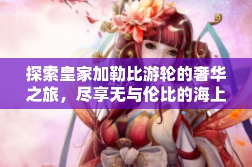 探索皇家加勒比游轮的奢华之旅，尽享无与伦比的海上体验