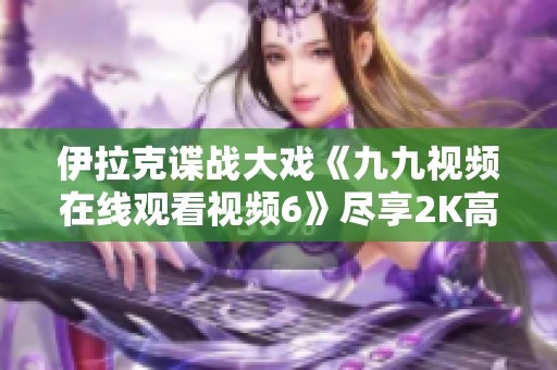 伊拉克谍战大戏《九九视频在线观看视频6》尽享2K高清观影体验