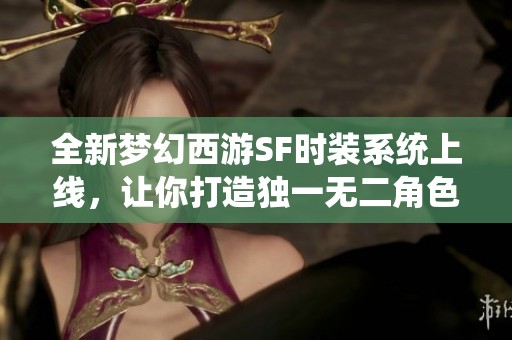 全新梦幻西游SF时装系统上线，让你打造独一无二角色风格