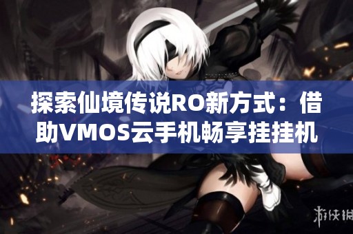 探索仙境传说RO新方式：借助VMOS云手机畅享挂挂机辅助体验