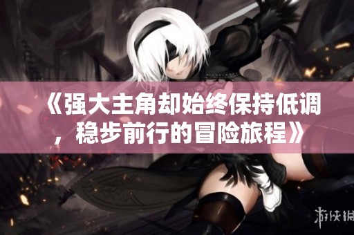《强大主角却始终保持低调，稳步前行的冒险旅程》