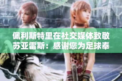 佩利斯特里在社交媒体致敬苏亚雷斯：感谢您为足球奉献的传奇一生