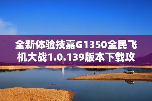 全新体验技嘉G1350全民飞机大战1.0.139版本下载攻略