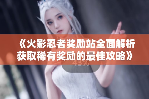 《火影忍者奖励站全面解析获取稀有奖励的最佳攻略》