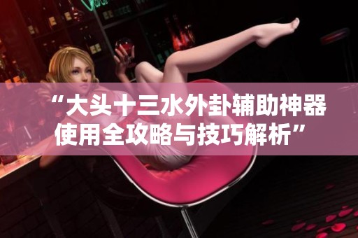 “大头十三水外卦辅助神器使用全攻略与技巧解析”