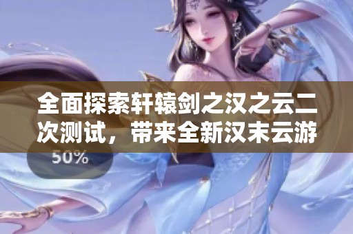 全面探索轩辕剑之汉之云二次测试，带来全新汉末云游体验