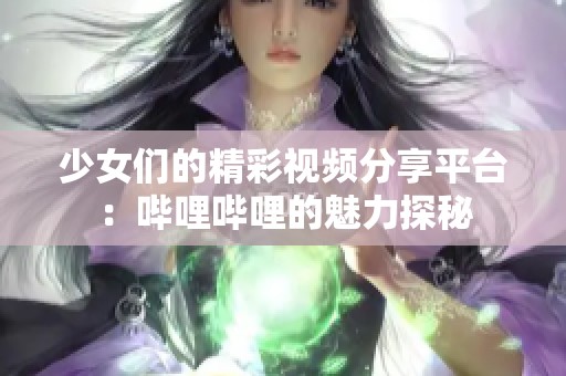 少女们的精彩视频分享平台：哔哩哔哩的魅力探秘