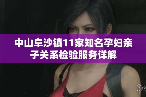 中山阜沙镇11家知名孕妇亲子关系检验服务详解