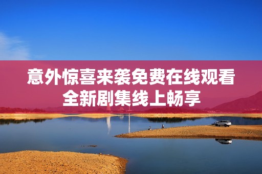 意外惊喜来袭免费在线观看全新剧集线上畅享