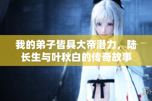 我的弟子皆具大帝潜力，陆长生与叶秋白的传奇故事