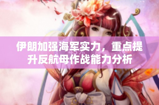 伊朗加强海军实力，重点提升反航母作战能力分析