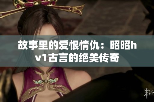 故事里的爱恨情仇：昭昭hv1古言的绝美传奇
