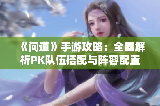 《问道》手游攻略：全面解析PK队伍搭配与阵容配置技巧