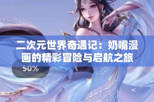 二次元世界奇遇记：奶嘴漫画的精彩冒险与启航之旅